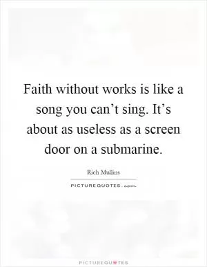 Faith without works is like a song you can’t sing. It’s about as useless as a screen door on a submarine Picture Quote #1