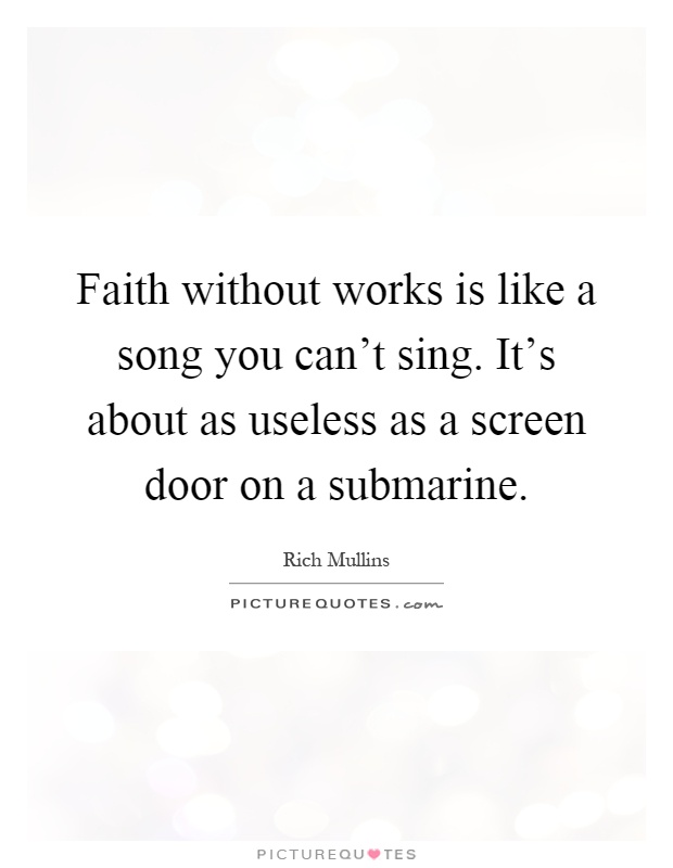 Faith without works is like a song you can't sing. It's about as useless as a screen door on a submarine Picture Quote #1