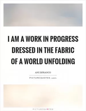 I am a work in progress dressed in the fabric of a world unfolding Picture Quote #1
