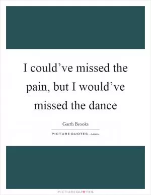 I could’ve missed the pain, but I would’ve missed the dance Picture Quote #1