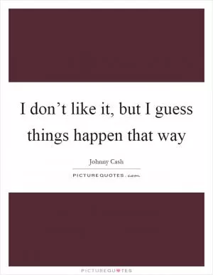 I don’t like it, but I guess things happen that way Picture Quote #1