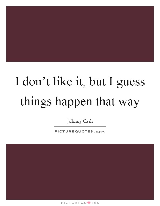 I don't like it, but I guess things happen that way Picture Quote #1