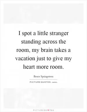 I spot a little stranger standing across the room, my brain takes a vacation just to give my heart more room Picture Quote #1
