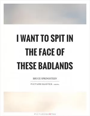 I want to spit in the face of these badlands Picture Quote #1