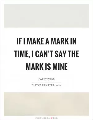 If I make a mark in time, I can’t say the mark is mine Picture Quote #1