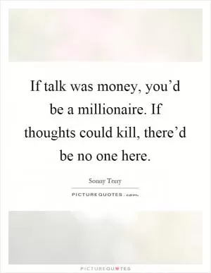 If talk was money, you’d be a millionaire. If thoughts could kill, there’d be no one here Picture Quote #1