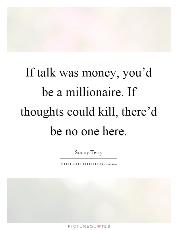 If talk was money, you'd be a millionaire. If thoughts could kill, there'd be no one here Picture Quote #1
