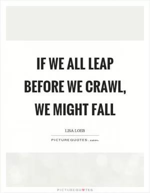 If we all leap before we crawl, we might fall Picture Quote #1
