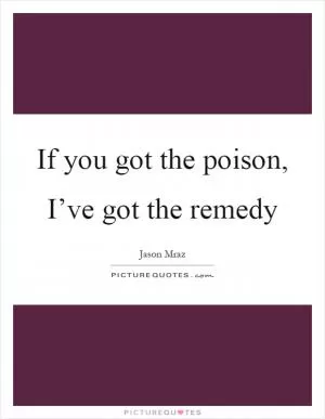 If you got the poison, I’ve got the remedy Picture Quote #1