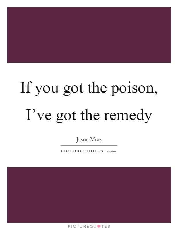 If you got the poison, I've got the remedy Picture Quote #1