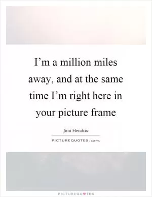 I’m a million miles away, and at the same time I’m right here in your picture frame Picture Quote #1
