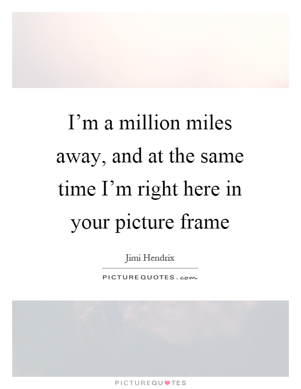 I'm a million miles away, and at the same time I'm right here in your picture frame Picture Quote #1