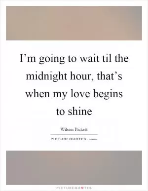 I’m going to wait til the midnight hour, that’s when my love begins to shine Picture Quote #1