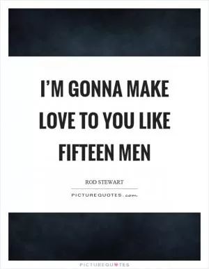 I’m gonna make love to you like fifteen men Picture Quote #1