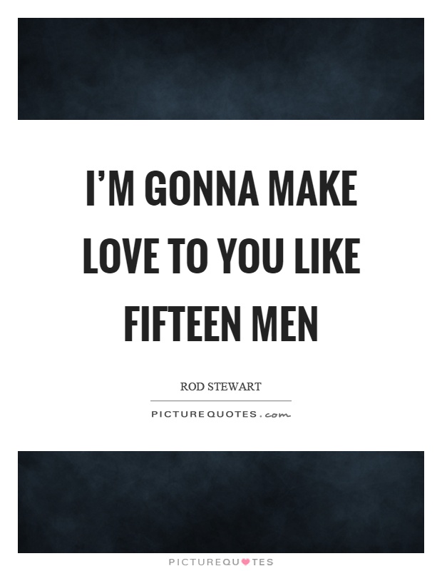 I'm gonna make love to you like fifteen men Picture Quote #1
