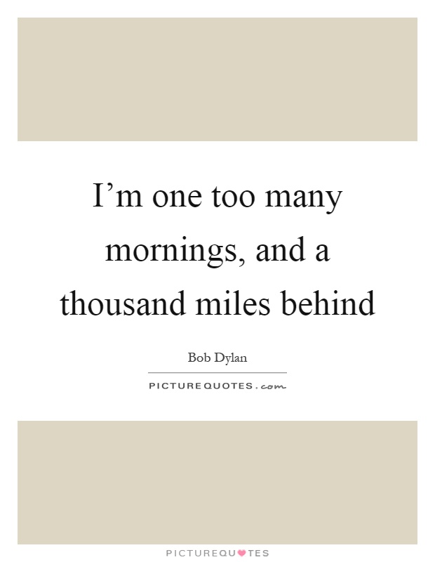 I'm one too many mornings, and a thousand miles behind Picture Quote #1