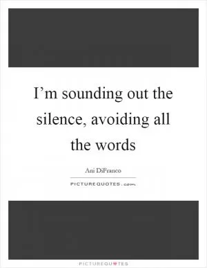 I’m sounding out the silence, avoiding all the words Picture Quote #1