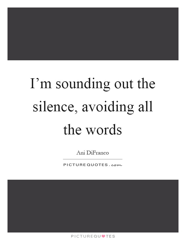 I'm sounding out the silence, avoiding all the words Picture Quote #1