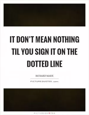 It don’t mean nothing til you sign it on the dotted line Picture Quote #1