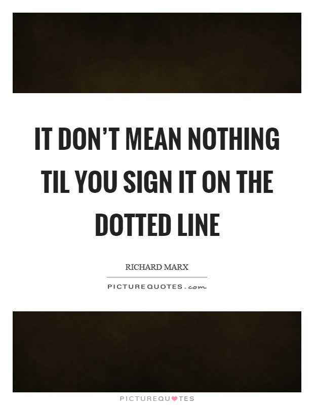 It don't mean nothing til you sign it on the dotted line Picture Quote #1
