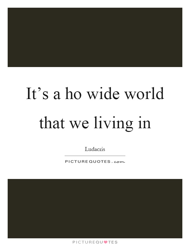 It's a ho wide world that we living in Picture Quote #1