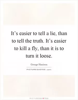 It’s easier to tell a lie, than to tell the truth. It’s easier to kill a fly, than it is to turn it loose Picture Quote #1