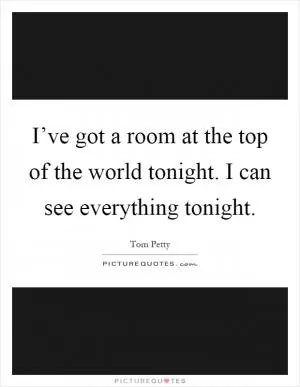 I’ve got a room at the top of the world tonight. I can see everything tonight Picture Quote #1