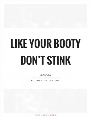 Like your booty don’t stink Picture Quote #1
