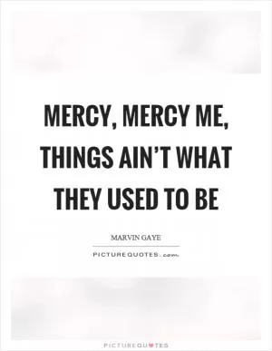 Mercy, mercy me, things ain’t what they used to be Picture Quote #1