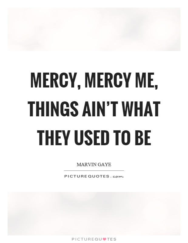 Mercy, mercy me, things ain't what they used to be Picture Quote #1