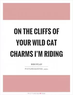 On the cliffs of your wild cat charms I’m riding Picture Quote #1
