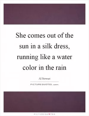 She comes out of the sun in a silk dress, running like a water color in the rain Picture Quote #1