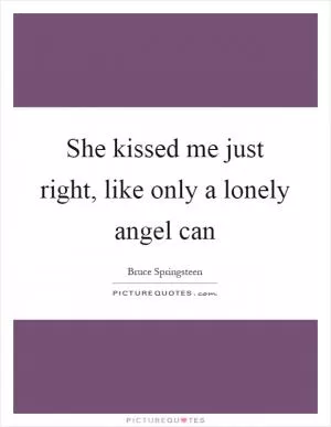 She kissed me just right, like only a lonely angel can Picture Quote #1