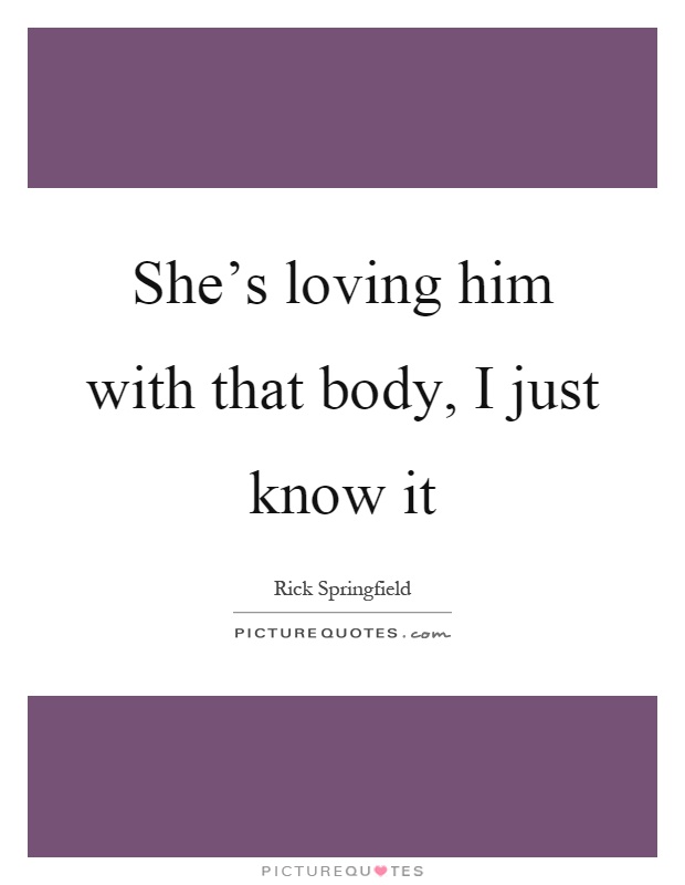 She's loving him with that body, I just know it Picture Quote #1