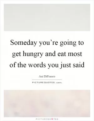 Someday you’re going to get hungry and eat most of the words you just said Picture Quote #1