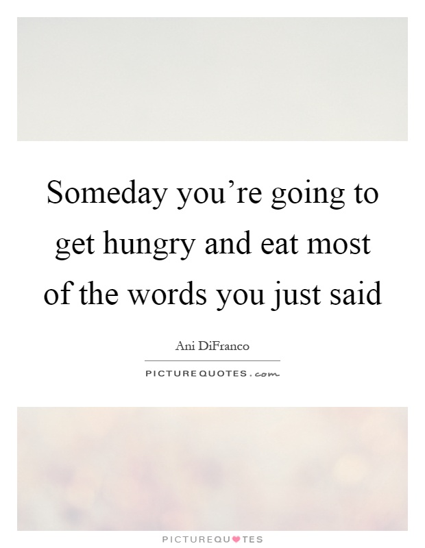 Someday you're going to get hungry and eat most of the words you just said Picture Quote #1