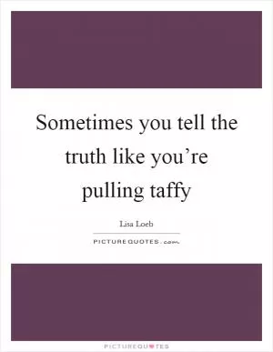 Sometimes you tell the truth like you’re pulling taffy Picture Quote #1
