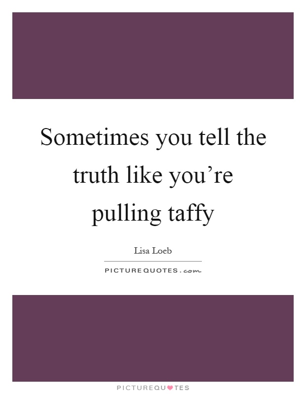 Sometimes you tell the truth like you're pulling taffy Picture Quote #1