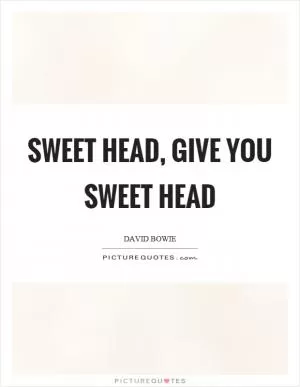Sweet head, give you sweet head Picture Quote #1