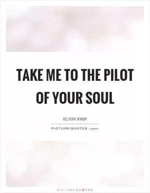 Take me to the pilot of your soul Picture Quote #1