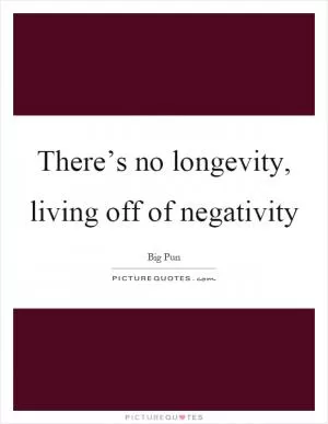 There’s no longevity, living off of negativity Picture Quote #1