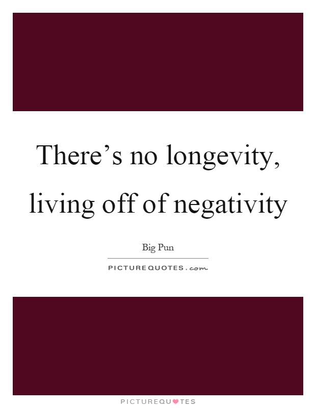 There's no longevity, living off of negativity Picture Quote #1
