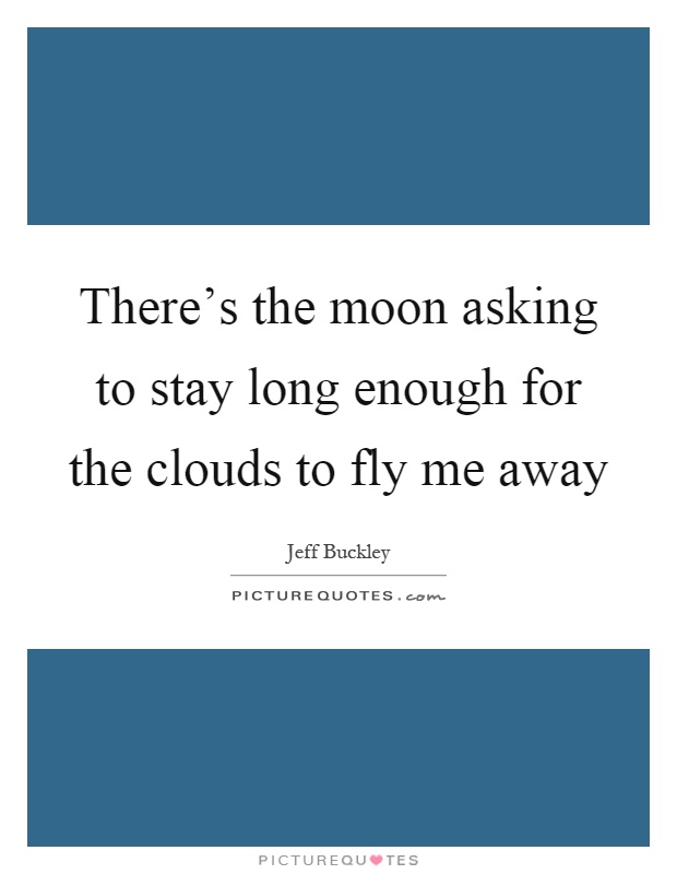 There's the moon asking to stay long enough for the clouds to fly me away Picture Quote #1