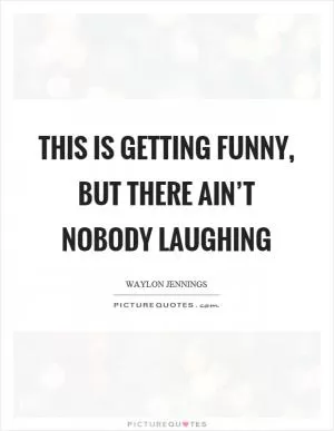 This is getting funny, but there ain’t nobody laughing Picture Quote #1