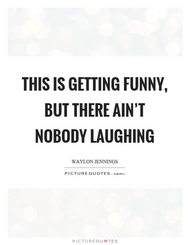 This is getting funny, but there ain't nobody laughing Picture Quote #1