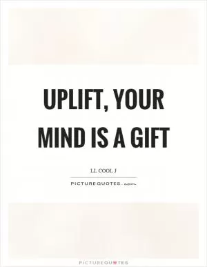 Uplift, your mind is a gift Picture Quote #1
