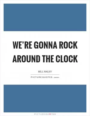 We’re gonna rock around the clock Picture Quote #1