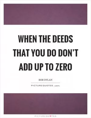 When the deeds that you do don’t add up to zero Picture Quote #1
