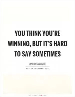 You think you’re winning, but it’s hard to say sometimes Picture Quote #1