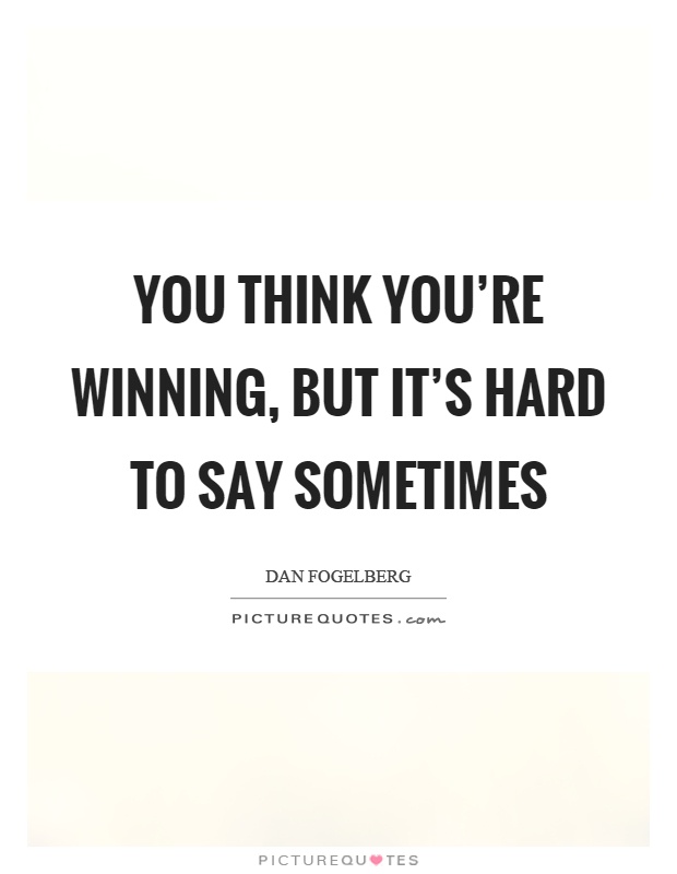 You think you're winning, but it's hard to say sometimes Picture Quote #1